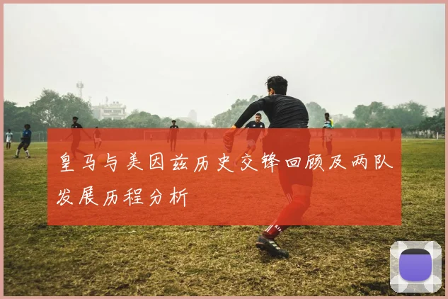 皇马与美因兹历史交锋回顾及两队发展历程分析