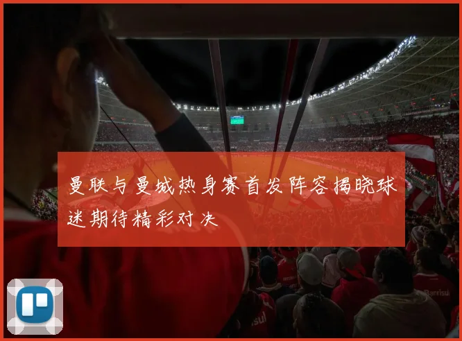 曼联与曼城热身赛首发阵容揭晓球迷期待精彩对决