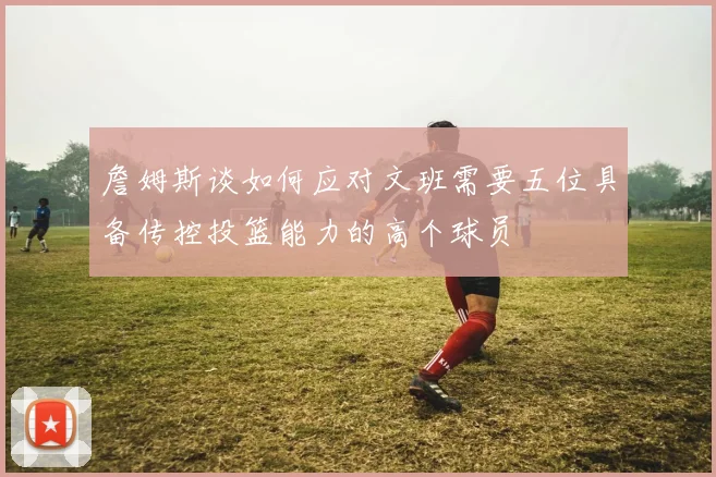 詹姆斯谈如何应对文班需要五位具备传控投篮能力的高个球员