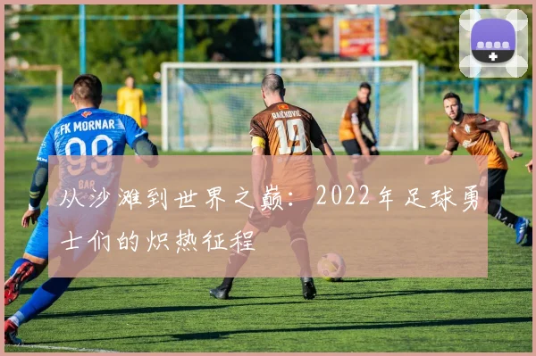 从沙滩到世界之巅：2022年足球勇士们的炽热征程