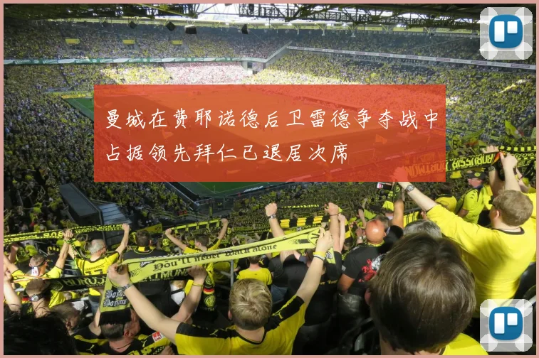 曼城在费耶诺德后卫雷德争夺战中占据领先拜仁已退居次席