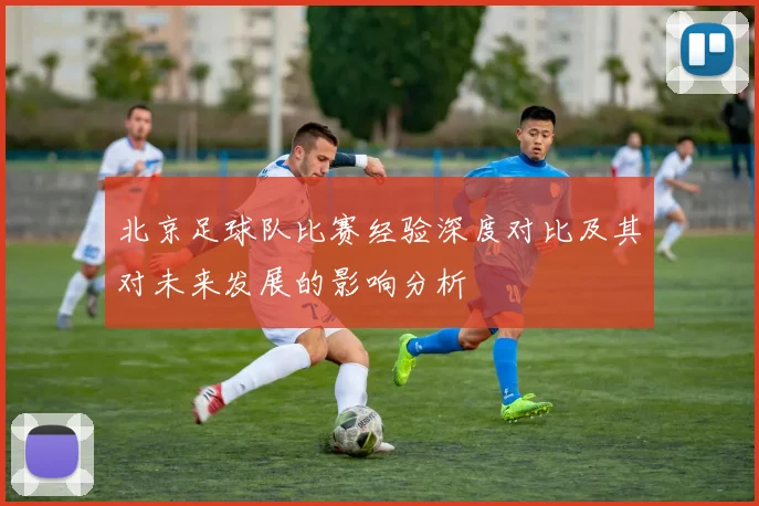 北京足球队比赛经验深度对比及其对未来发展的影响分析