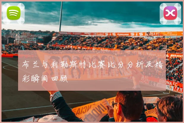 布兰与利勒斯特比赛比分分析及精彩瞬间回顾