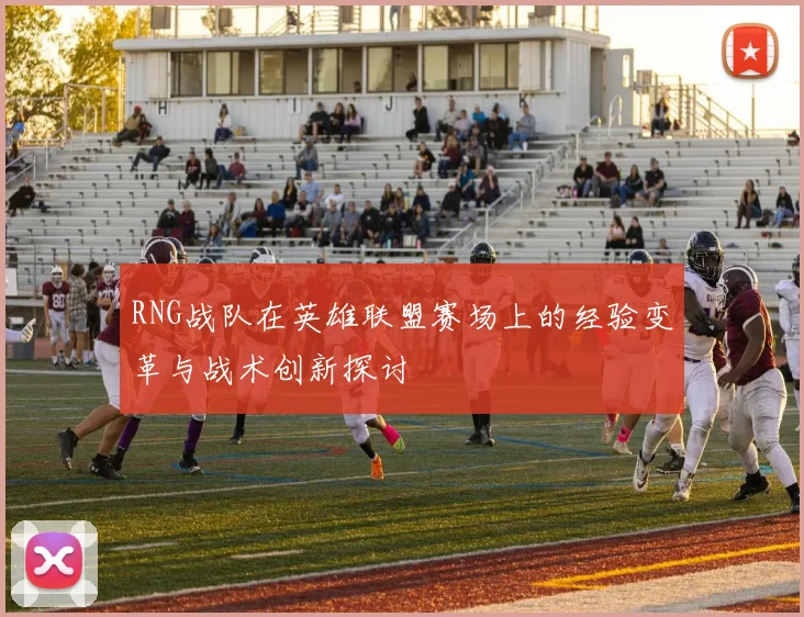 RNG战队在英雄联盟赛场上的经验变革与战术创新探讨
