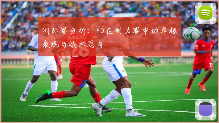 洲际赛分析：V5在耐力赛中的卓越表现与战术思考