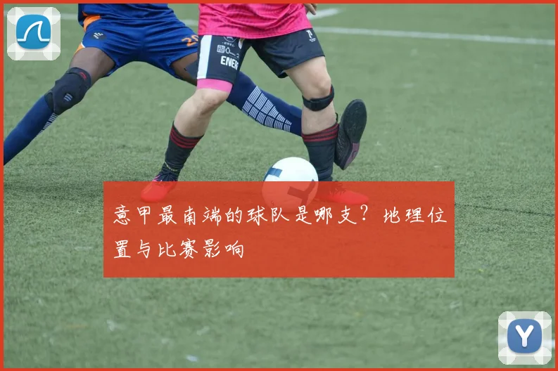 意甲最南端的球队是哪支？地理位置与比赛影响