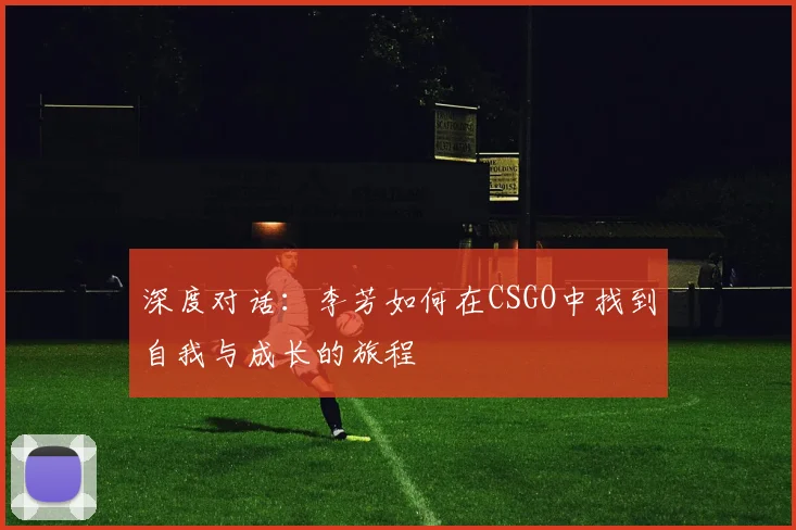 深度对话：李芳如何在CSGO中找到自我与成长的旅程