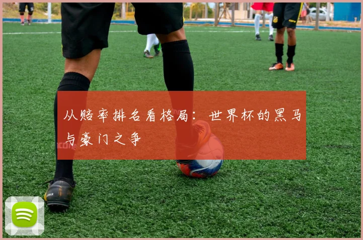 从赔率排名看格局：世界杯的黑马与豪门之争