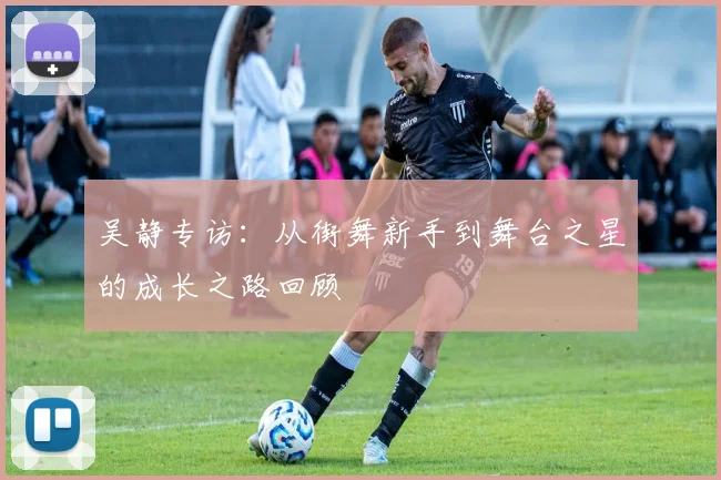 吴静专访：从街舞新手到舞台之星的成长之路回顾