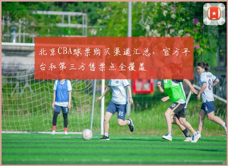 北京CBA球票购买渠道汇总，官方平台和第三方售票点全覆盖