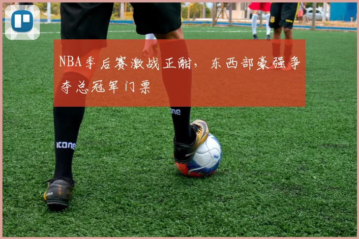 NBA季后赛激战正酣，东西部豪强争夺总冠军门票