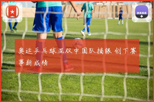奥运乒乓球混双中国队摘银 创下赛事新成绩