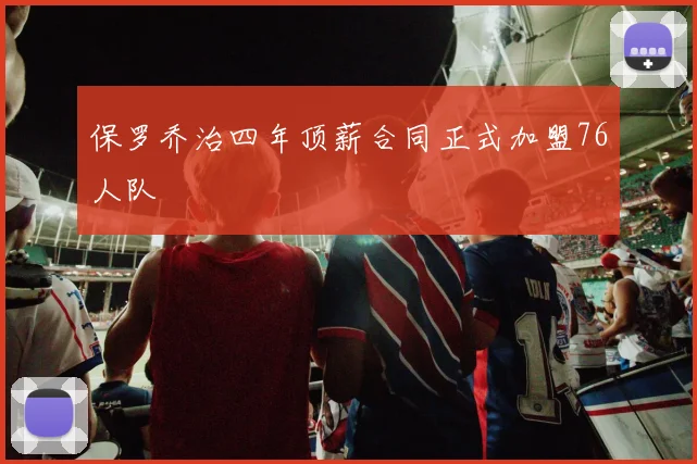 保罗乔治四年顶薪合同正式加盟76人队